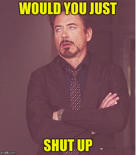 Face You Make Robert Downey Jr Meme | WOULD YOU JUST; SHUT UP | image tagged in memes,face you make robert downey jr | made w/ Imgflip meme maker