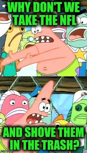 Put It Somewhere Else Patrick |  WHY DON'T WE TAKE THE NFL; AND SHOVE THEM IN THE TRASH? | image tagged in memes,put it somewhere else patrick | made w/ Imgflip meme maker