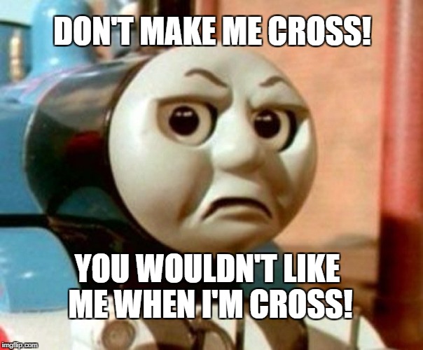 Thomas Is Cross! | DON'T MAKE ME CROSS! YOU WOULDN'T LIKE ME WHEN I'M CROSS! | image tagged in thomas is cross | made w/ Imgflip meme maker