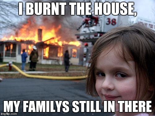 Disaster Girl Meme | I BURNT THE HOUSE, MY FAMILYS STILL IN THERE | image tagged in memes,disaster girl | made w/ Imgflip meme maker
