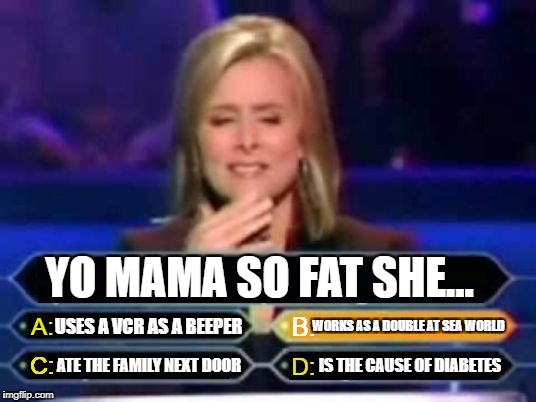 Dumb Quiz Game Show Contestant  | YO MAMA SO FAT SHE... USES A VCR AS A BEEPER; WORKS AS A DOUBLE AT SEA WORLD; ATE THE FAMILY NEXT DOOR; IS THE CAUSE OF DIABETES | image tagged in dumb quiz game show contestant | made w/ Imgflip meme maker