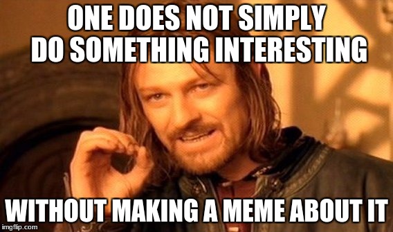 Me | ONE DOES NOT SIMPLY DO SOMETHING INTERESTING; WITHOUT MAKING A MEME ABOUT IT | image tagged in memes,one does not simply | made w/ Imgflip meme maker