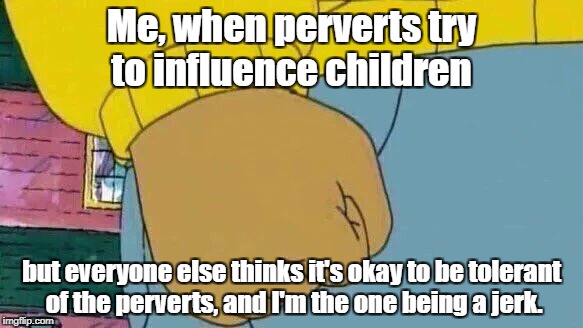 I feel the need to choke these evil sumbeeches. |  Me, when perverts try to influence children; but everyone else thinks it's okay to be tolerant of the perverts, and I'm the one being a jerk. | image tagged in memes,arthur fist,perverts,transgender bathroom,satanists,pedophiles | made w/ Imgflip meme maker