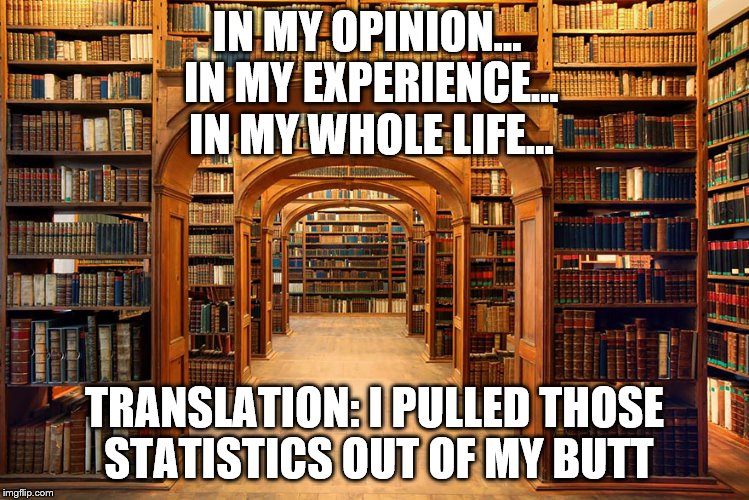In my opinion | IN MY OPINION... IN MY EXPERIENCE... IN MY WHOLE LIFE... TRANSLATION: I PULLED THOSE STATISTICS OUT OF MY BUTT | image tagged in funny memes,statistics | made w/ Imgflip meme maker