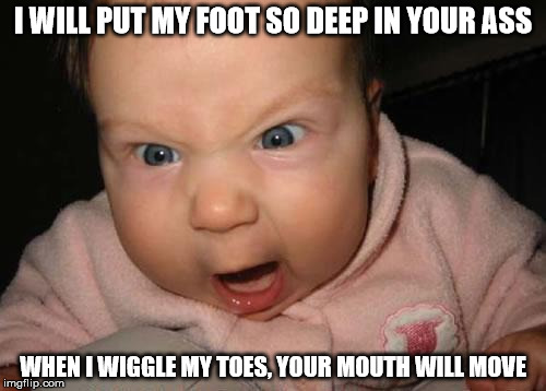 Evil Baby | I WILL PUT MY FOOT SO DEEP IN YOUR ASS; WHEN I WIGGLE MY TOES, YOUR MOUTH WILL MOVE | image tagged in memes,evil baby | made w/ Imgflip meme maker