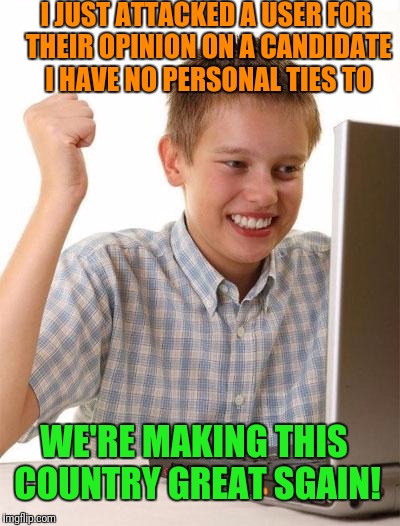 First Day On The Internet Kid Meme | I JUST ATTACKED A USER FOR THEIR OPINION ON A CANDIDATE I HAVE NO PERSONAL TIES TO; WE'RE MAKING THIS COUNTRY GREAT SGAIN! | image tagged in memes,first day on the internet kid | made w/ Imgflip meme maker