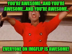 Opera | YOU'RE AWESOME...AND YOU'RE AWESOME...AND YOU'RE AWESOME.. EVERYONE ON IMGFLIP IS AWESOME! | image tagged in opera | made w/ Imgflip meme maker