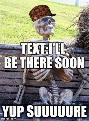 Waiting Skeleton | TEXT:I'LL BE THERE SOON; YUP SUUUUURE | image tagged in memes,waiting skeleton,scumbag | made w/ Imgflip meme maker