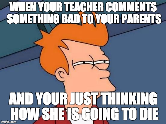 Futurama Fry Meme | WHEN YOUR TEACHER COMMENTS SOMETHING BAD TO YOUR PARENTS; AND YOUR JUST THINKING HOW SHE IS GOING TO DIE | image tagged in memes,futurama fry | made w/ Imgflip meme maker