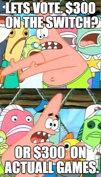 Put It Somewhere Else Patrick | LETS VOTE. $300 ON THE SWITCH? OR $300  ON ACTUALL GAMES. | image tagged in memes,put it somewhere else patrick | made w/ Imgflip meme maker