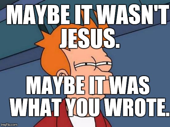 Futurama Fry Meme | MAYBE IT WASN'T JESUS. MAYBE IT WAS WHAT YOU WROTE. | image tagged in memes,futurama fry | made w/ Imgflip meme maker