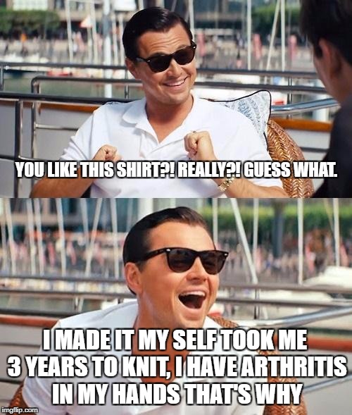 Leonardo Dicaprio Wolf Of Wall Street Meme | YOU LIKE THIS SHIRT?! REALLY?! GUESS WHAT. I MADE IT MY SELF TOOK ME 3 YEARS TO KNIT, I HAVE ARTHRITIS IN MY HANDS THAT'S WHY | image tagged in memes,leonardo dicaprio wolf of wall street | made w/ Imgflip meme maker