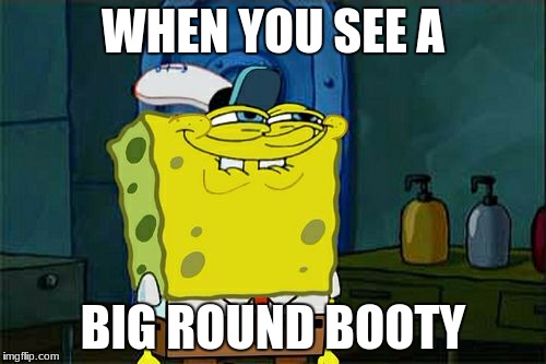 Don't You Squidward | WHEN YOU SEE A; BIG ROUND BOOTY | image tagged in memes,dont you squidward | made w/ Imgflip meme maker