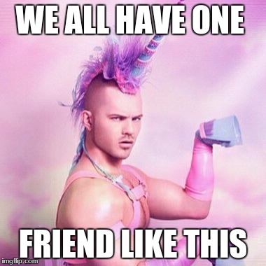 Unicorn MAN | WE ALL HAVE ONE; FRIEND LIKE THIS | image tagged in memes,unicorn man | made w/ Imgflip meme maker