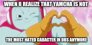 WHEN U REALIZE THAT YAMCHA IS NOT; THE MOST HATED CARACTER IN DBS ANYMORE | image tagged in dragon ball z | made w/ Imgflip meme maker