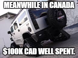 Meanwhile in Canada.. | MEANWHILE IN CANADA; $100K CAD WELL SPENT. | image tagged in hummer,meanwhile in canada | made w/ Imgflip meme maker