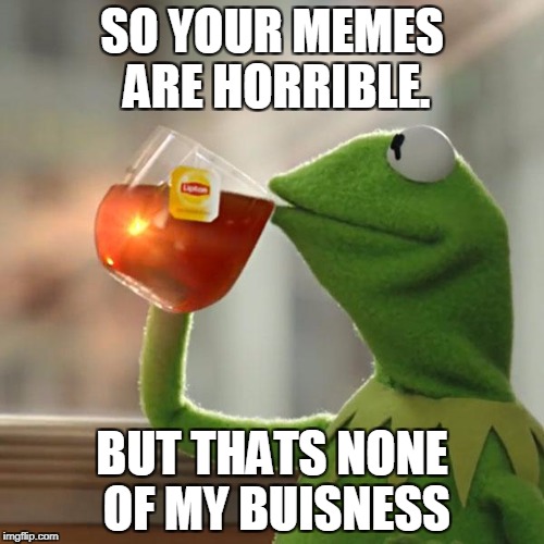 But That's None Of My Business Meme | SO YOUR MEMES ARE HORRIBLE. BUT THATS NONE OF MY BUISNESS | image tagged in memes,but thats none of my business,kermit the frog | made w/ Imgflip meme maker