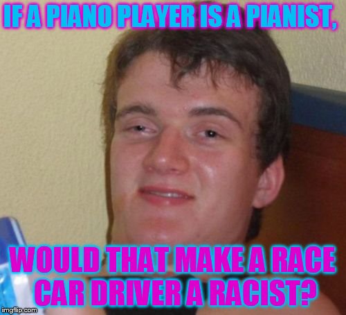 10 Guy Meme | IF A PIANO PLAYER IS A PIANIST, WOULD THAT MAKE A RACE CAR DRIVER A RACIST? | image tagged in memes,10 guy | made w/ Imgflip meme maker