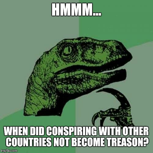 Treason Reasoning | HMMM... WHEN DID CONSPIRING WITH OTHER COUNTRIES NOT BECOME TREASON? | image tagged in memes,philosoraptor,donald trump | made w/ Imgflip meme maker