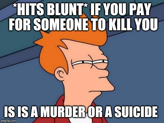 Futurama Fry Meme | *HITS BLUNT* IF YOU PAY FOR SOMEONE TO KILL YOU; IS IS A MURDER OR A SUICIDE | image tagged in memes,futurama fry | made w/ Imgflip meme maker