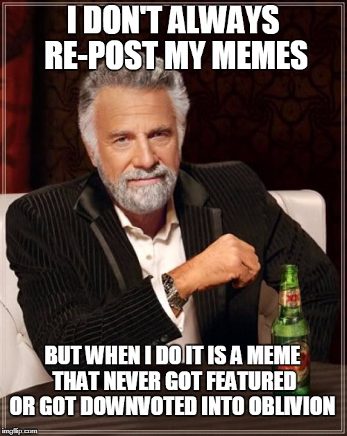 I can't be the only one with a back log of unfeatured and downvoted memes, right?  | I DON'T ALWAYS RE-POST MY MEMES; BUT WHEN I DO IT IS A MEME THAT NEVER GOT FEATURED OR GOT DOWNVOTED INTO OBLIVION | image tagged in memes,the most interesting man in the world,unfeatured,downvoted,repost | made w/ Imgflip meme maker