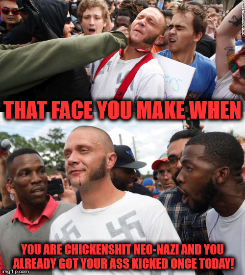 Go home Neo-Nazis! You're drunk! | THAT FACE YOU MAKE WHEN; YOU ARE CHICKENSHIT NEO-NAZI AND YOU ALREADY GOT YOUR ASS KICKED ONCE TODAY! | image tagged in neo-nazis,coward,punched,face you make when,nsfw | made w/ Imgflip meme maker