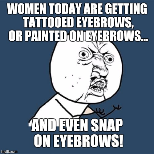 Y U No Meme | WOMEN TODAY ARE GETTING TATTOOED EYEBROWS, OR PAINTED ON EYEBROWS... AND EVEN SNAP ON EYEBROWS! | image tagged in memes,y u no | made w/ Imgflip meme maker