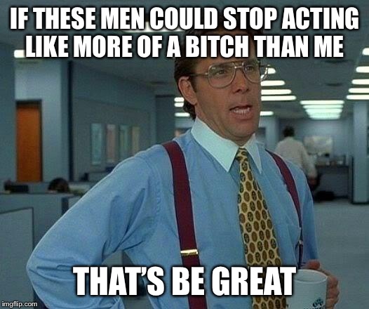 That Would Be Great Meme | IF THESE MEN COULD STOP ACTING LIKE MORE OF A B**CH THAN ME THAT’S BE GREAT | image tagged in memes,that would be great | made w/ Imgflip meme maker