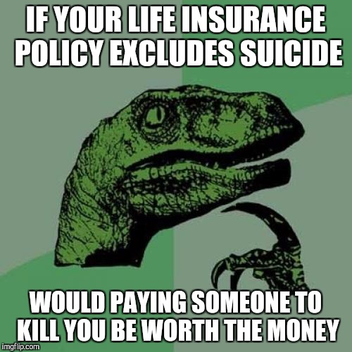 Philosoraptor Meme | IF YOUR LIFE INSURANCE POLICY EXCLUDES SUICIDE WOULD PAYING SOMEONE TO KILL YOU BE WORTH THE MONEY | image tagged in memes,philosoraptor | made w/ Imgflip meme maker