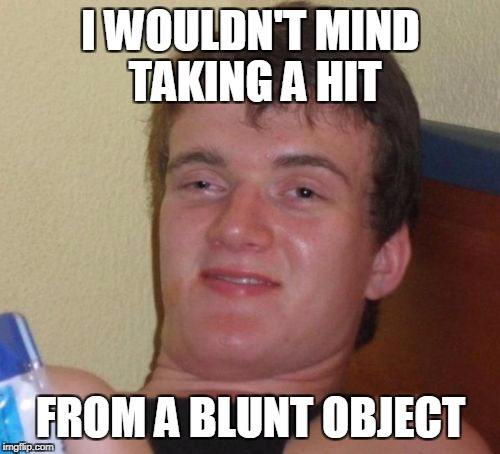 10 Guy Meme | I WOULDN'T MIND TAKING A HIT FROM A BLUNT OBJECT | image tagged in memes,10 guy | made w/ Imgflip meme maker