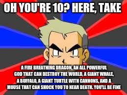 Professor Oak Logic | OH YOU'RE 10? HERE, TAKE; A FIRE BREATHING DRAGON, AN ALL POWERFUL GOD THAT CAN DESTROY THE WORLD, A GIANT WHALE, A BUFFALO, A GIANT TURTLE WITH CANNONS, AND A MOUSE THAT CAN SHOCK YOU TO NEAR DEATH. YOU'LL BE FINE | image tagged in pokemon,memes,meme,professor oak,lol,charizard | made w/ Imgflip meme maker