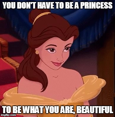 beauty and the beast | YOU DON'T HAVE TO BE A PRINCESS; TO BE WHAT YOU ARE, BEAUTIFUL | image tagged in beauty and the beast | made w/ Imgflip meme maker