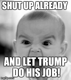 Angry Baby Meme | SHUT UP ALREADY; AND LET TRUMP DO HIS JOB! | image tagged in memes,angry baby | made w/ Imgflip meme maker