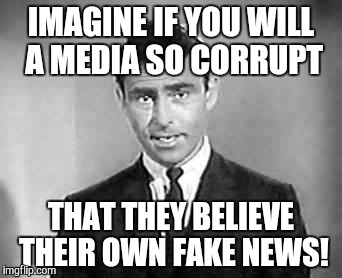 Rod Serling | IMAGINE IF YOU WILL A MEDIA SO CORRUPT; THAT THEY BELIEVE THEIR OWN FAKE NEWS! | image tagged in rod serling | made w/ Imgflip meme maker