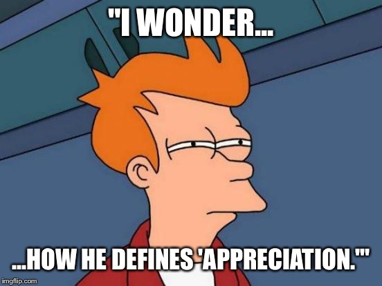 Futurama Fry Meme | "I WONDER... ...HOW HE DEFINES 'APPRECIATION.'" | image tagged in memes,futurama fry | made w/ Imgflip meme maker