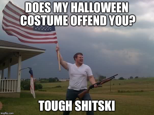 Redneck Shotgun and Flag | DOES MY HALLOWEEN COSTUME OFFEND YOU? TOUGH SHITSKI | image tagged in redneck shotgun and flag | made w/ Imgflip meme maker