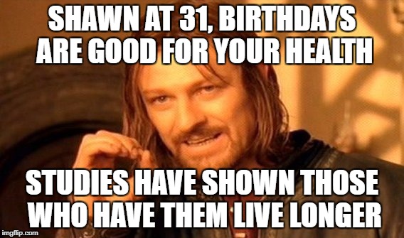 One Does Not Simply | SHAWN AT 31,
BIRTHDAYS ARE GOOD FOR YOUR HEALTH; STUDIES HAVE SHOWN THOSE WHO HAVE THEM LIVE LONGER | image tagged in memes,one does not simply | made w/ Imgflip meme maker