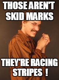 THOSE AREN'T SKID MARKS THEY'RE RACING STRIPES  ! | made w/ Imgflip meme maker