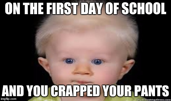 ON THE FIRST DAY OF SCHOOL; AND YOU CRAPPED YOUR PANTS | image tagged in school,embarrassing | made w/ Imgflip meme maker