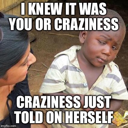 Third World Skeptical Kid Meme | I KNEW IT WAS YOU OR CRAZINESS CRAZINESS JUST TOLD ON HERSELF | image tagged in memes,third world skeptical kid | made w/ Imgflip meme maker