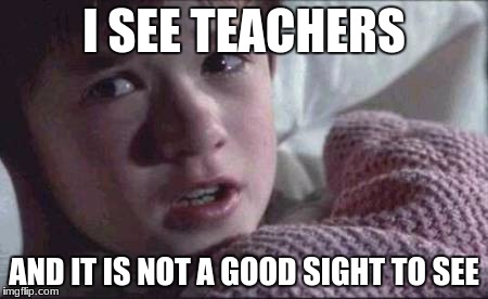 I See Dead People Meme | I SEE TEACHERS; AND IT IS NOT A GOOD SIGHT TO SEE | image tagged in memes,i see dead people | made w/ Imgflip meme maker