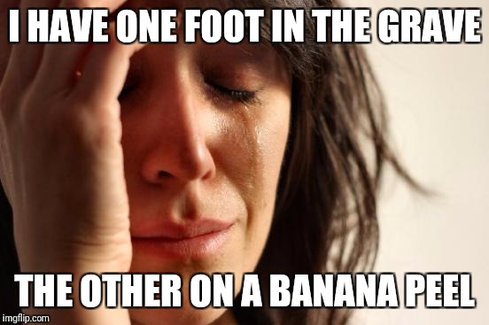 First World Problems | I HAVE ONE FOOT IN THE GRAVE; THE OTHER ON A BANANA PEEL | image tagged in memes,first world problems | made w/ Imgflip meme maker