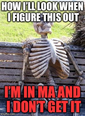 Waiting Skeleton Meme | HOW I’LL LOOK WHEN I FIGURE THIS OUT I’M IN MA AND I DON’T GET IT | image tagged in memes,waiting skeleton | made w/ Imgflip meme maker