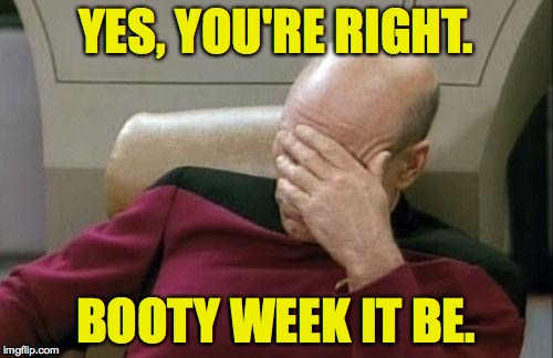 Captain Picard Facepalm Meme | YES, YOU'RE RIGHT. BOOTY WEEK IT BE. | image tagged in memes,captain picard facepalm | made w/ Imgflip meme maker