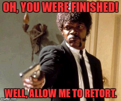 Say That Again I Dare You Meme | OH, YOU WERE FINISHED! WELL, ALLOW ME TO RETORT. | image tagged in memes,say that again i dare you | made w/ Imgflip meme maker