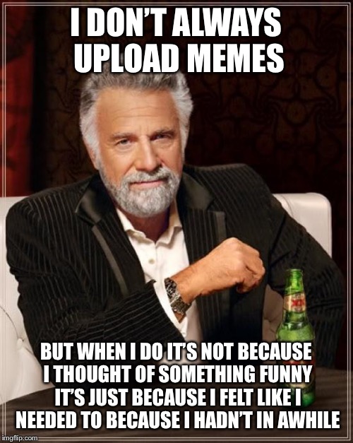 Most interesting memer | I DON’T ALWAYS UPLOAD MEMES; BUT WHEN I DO IT’S NOT BECAUSE I THOUGHT OF SOMETHING FUNNY IT’S JUST BECAUSE I FELT LIKE I NEEDED TO BECAUSE I HADN’T IN AWHILE | image tagged in memes,the most interesting man in the world,upload | made w/ Imgflip meme maker
