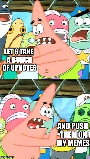 Put It Somewhere Else Patrick | LET’S TAKE A BUNCH OF UPVOTES; AND PUSH THEM ON MY MEMES | image tagged in memes,put it somewhere else patrick,upvotes,spongebob,push | made w/ Imgflip meme maker