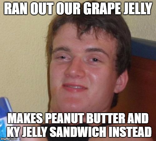 10 Guy Meme | RAN OUT OUR GRAPE JELLY; MAKES PEANUT BUTTER AND KY JELLY SANDWICH INSTEAD | image tagged in memes,10 guy | made w/ Imgflip meme maker