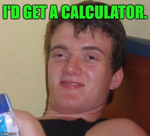 10 Guy Meme | I'D GET A CALCULATOR. | image tagged in memes,10 guy | made w/ Imgflip meme maker