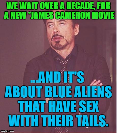 Face You Make Robert Downey Jr Meme | WE WAIT OVER A DECADE, FOR A NEW *JAMES CAMERON MOVIE ...AND IT'S ABOUT BLUE ALIENS THAT HAVE SEX WITH THEIR TAILS. | image tagged in memes,face you make robert downey jr | made w/ Imgflip meme maker